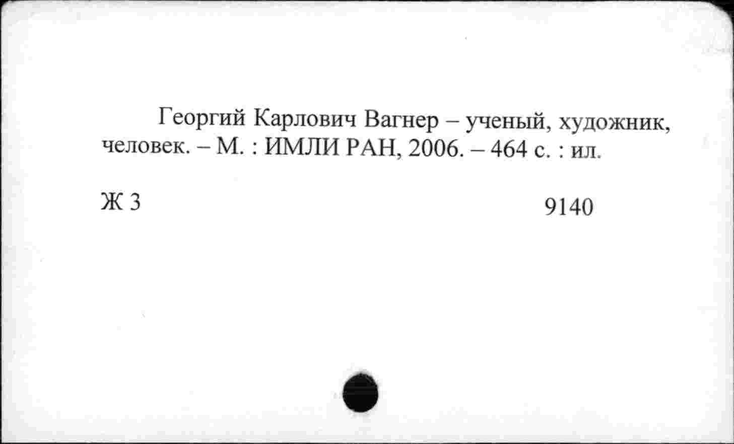 ﻿Георгий Карлович Вагнер — ученый, художник, человек. - М. : ИМЛИ РАН, 2006. - 464 с. : ил.
ЖЗ
9140